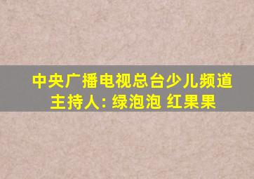 中央广播电视总台少儿频道主持人: 绿泡泡 红果果